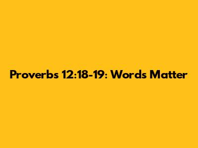 Proverbs 12:18-19: Words Matter