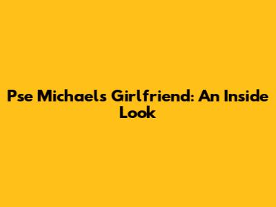 Pse Michael's Girlfriend: An Inside Look