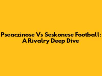 Pseaczinose Vs Seskonese Football: A Rivalry Deep Dive