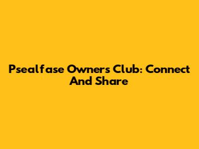 Psealfase Owners Club: Connect And Share