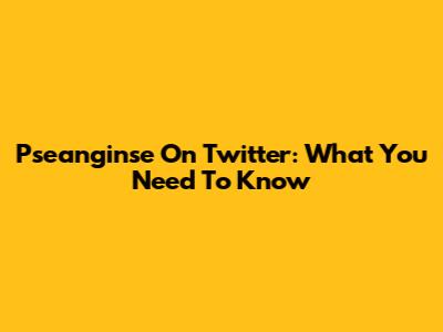 Pseanginse On Twitter: What You Need To Know