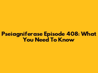 Pseiagniferase Episode 408: What You Need To Know