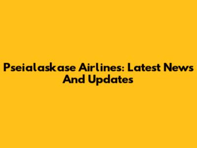 Pseialaskase Airlines: Latest News And Updates