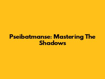Pseibatmanse: Mastering The Shadows