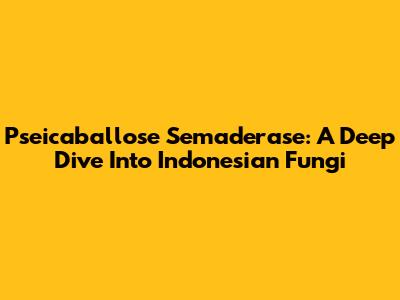 Pseicaballose Semaderase: A Deep Dive Into Indonesian Fungi