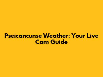 Pseicancunse Weather: Your Live Cam Guide
