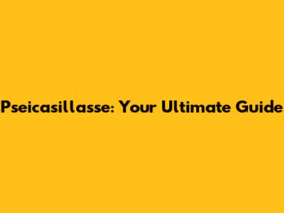 Pseicasillasse: Your Ultimate Guide