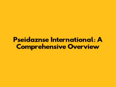 Pseidaznse International: A Comprehensive Overview