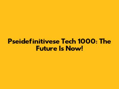 Pseidefinitivese Tech 1000: The Future Is Now!