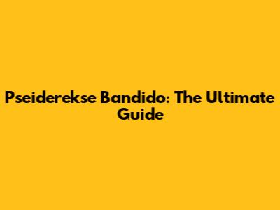 Pseiderekse Bandido: The Ultimate Guide