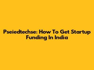 Pseiedtechse: How To Get Startup Funding In India