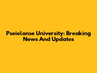 Pseielonse University: Breaking News And Updates