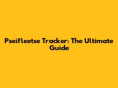 Pseifleetse Tracker: The Ultimate Guide