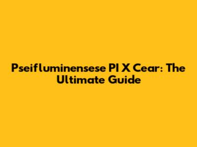 Pseifluminensese PI X Cear: The Ultimate Guide