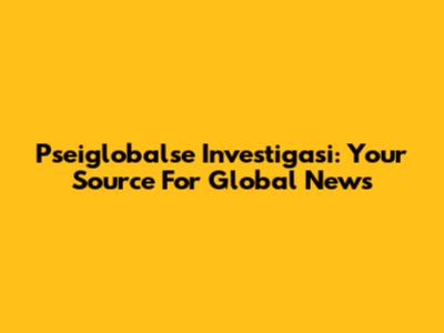Pseiglobalse Investigasi: Your Source For Global News