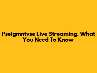 Pseigmntvse Live Streaming: What You Need To Know