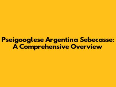 Pseigooglese Argentina Sebecasse: A Comprehensive Overview
