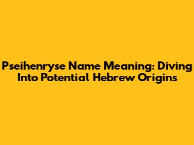 Pseihenryse Name Meaning: Diving Into Potential Hebrew Origins