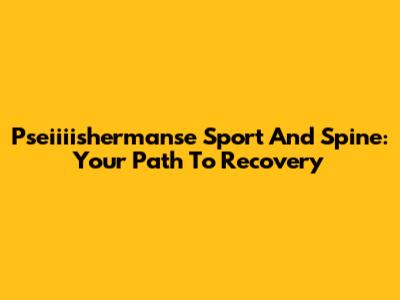 Pseiiiishermanse Sport And Spine: Your Path To Recovery
