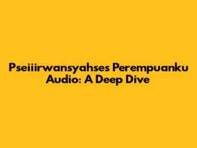 Pseiiirwansyahse's 'Perempuanku' Audio: A Deep Dive
