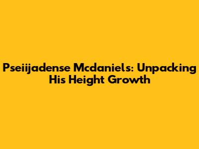 Pseiijadense Mcdaniels: Unpacking His Height Growth
