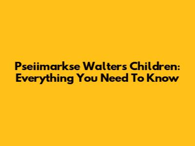 Pseiimarkse Walter's Children: Everything You Need To Know