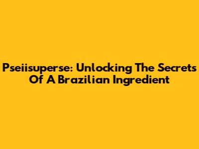 Pseiisuperse: Unlocking The Secrets Of A Brazilian Ingredient