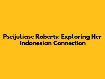 Pseijuliase Roberts: Exploring Her Indonesian Connection