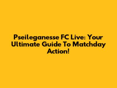Pseileganesse FC Live: Your Ultimate Guide To Matchday Action!