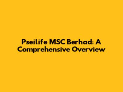 Pseilife MSC Berhad: A Comprehensive Overview