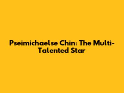 Pseimichaelse Chin: The Multi-Talented Star