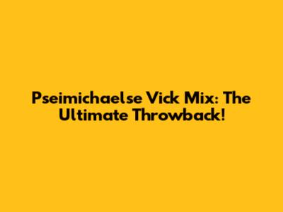 Pseimichaelse Vick Mix: The Ultimate Throwback!