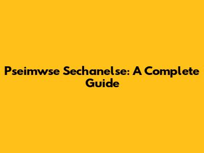 Pseimwse Sechanelse: A Complete Guide