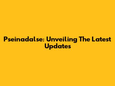 Pseinadalse: Unveiling The Latest Updates