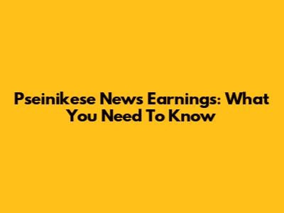 Pseinikese News Earnings: What You Need To Know