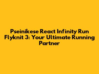Pseinikese React Infinity Run Flyknit 3: Your Ultimate Running Partner