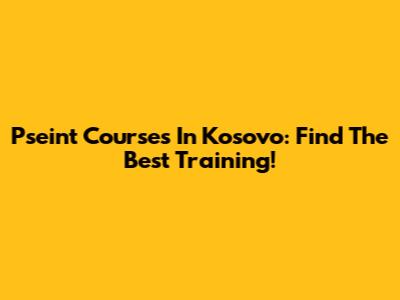Pseint Courses In Kosovo: Find The Best Training!