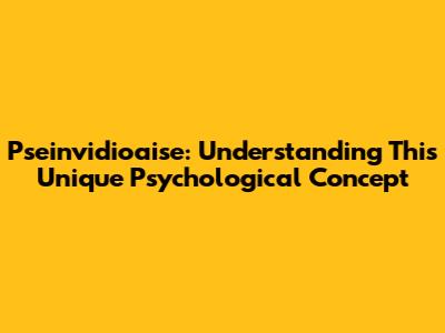 Pseinvidioaise: Understanding This Unique Psychological Concept