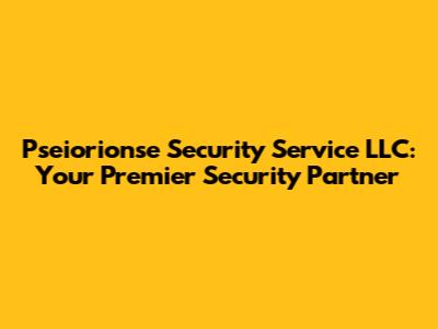 Pseiorionse Security Service LLC: Your Premier Security Partner