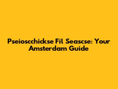 Pseioscchickse Fil Seascse: Your Amsterdam Guide