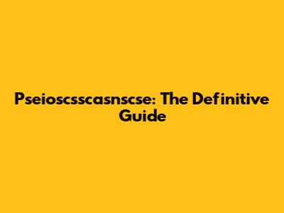 Pseioscsscasnscse: The Definitive Guide