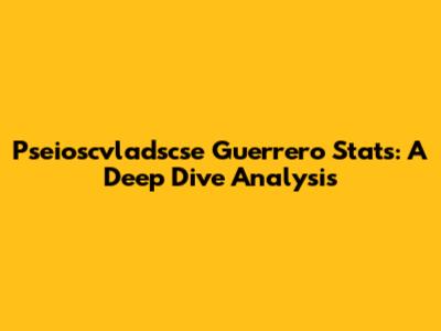 Pseioscvladscse Guerrero Stats: A Deep Dive Analysis