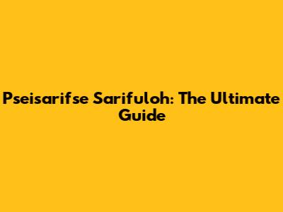 Pseisarifse Sarifuloh: The Ultimate Guide