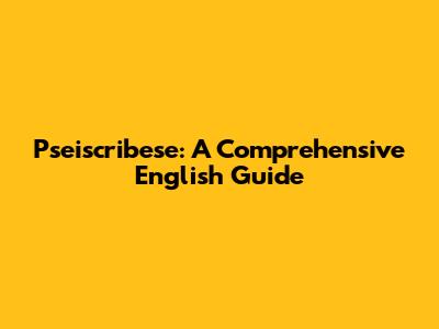 Pseiscribese: A Comprehensive English Guide