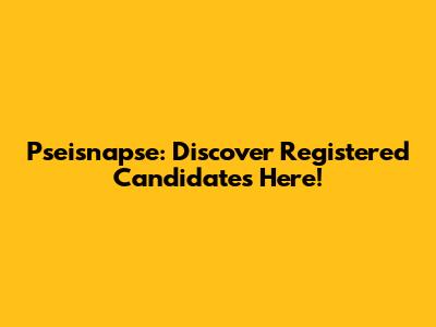 Pseisnapse: Discover Registered Candidates Here!