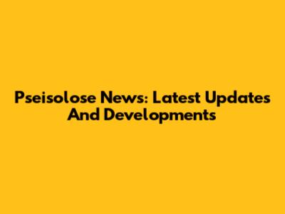 Pseisolose News: Latest Updates And Developments