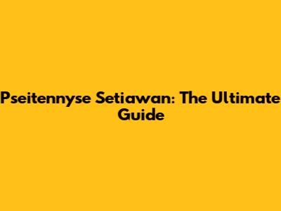 Pseitennyse Setiawan: The Ultimate Guide