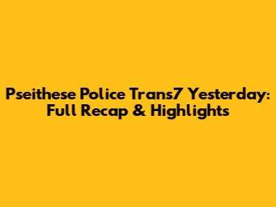 Pseithese Police Trans7 Yesterday: Full Recap & Highlights