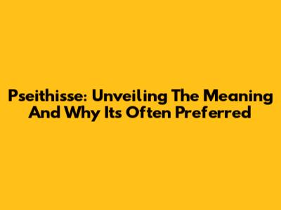 Pseithisse: Unveiling The Meaning And Why It's Often Preferred