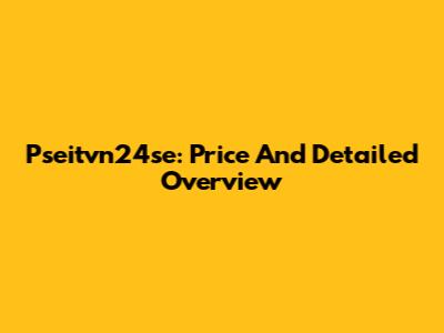 Pseitvn24se: Price And Detailed Overview